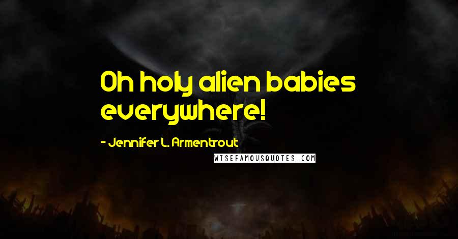Jennifer L. Armentrout Quotes: Oh holy alien babies everywhere!