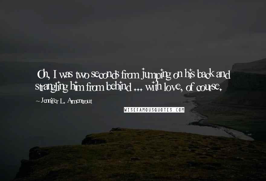 Jennifer L. Armentrout Quotes: Oh, I was two seconds from jumping on his back and strangling him from behind ... with love, of course.