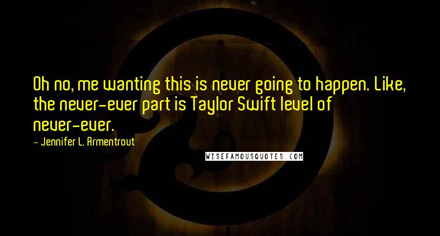 Jennifer L. Armentrout Quotes: Oh no, me wanting this is never going to happen. Like, the never-ever part is Taylor Swift level of never-ever.