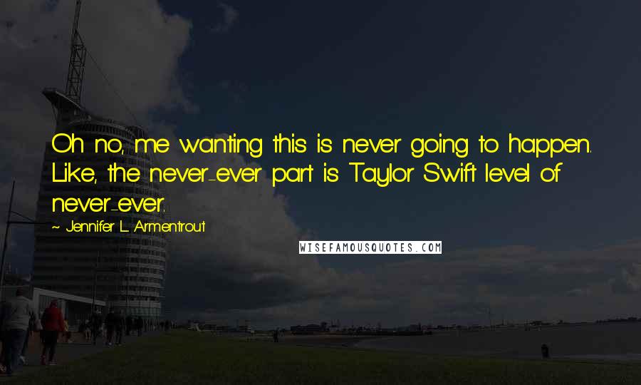 Jennifer L. Armentrout Quotes: Oh no, me wanting this is never going to happen. Like, the never-ever part is Taylor Swift level of never-ever.