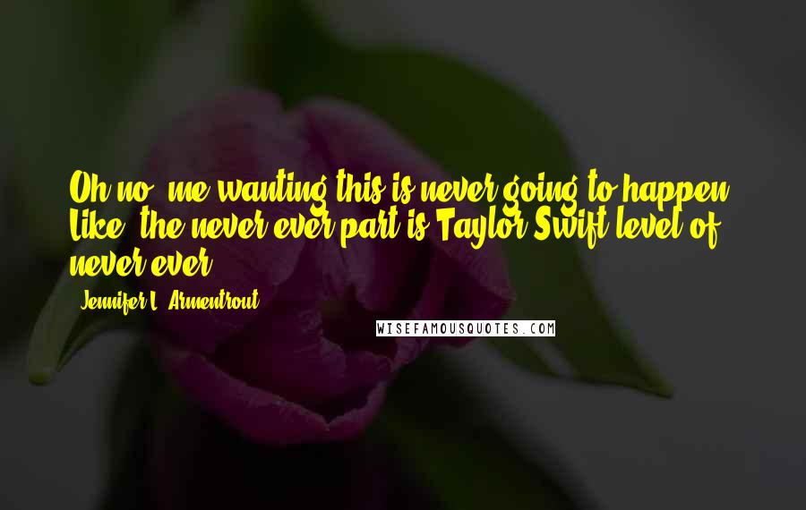 Jennifer L. Armentrout Quotes: Oh no, me wanting this is never going to happen. Like, the never-ever part is Taylor Swift level of never-ever.