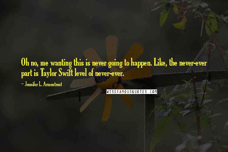 Jennifer L. Armentrout Quotes: Oh no, me wanting this is never going to happen. Like, the never-ever part is Taylor Swift level of never-ever.