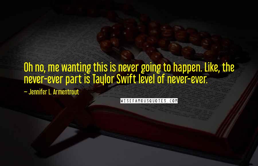 Jennifer L. Armentrout Quotes: Oh no, me wanting this is never going to happen. Like, the never-ever part is Taylor Swift level of never-ever.