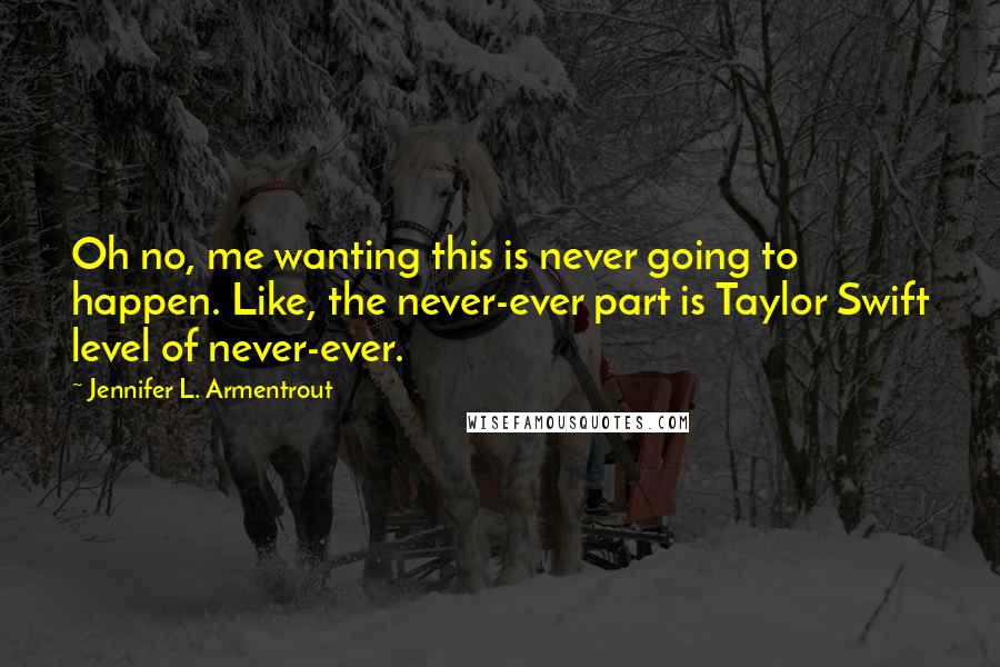 Jennifer L. Armentrout Quotes: Oh no, me wanting this is never going to happen. Like, the never-ever part is Taylor Swift level of never-ever.