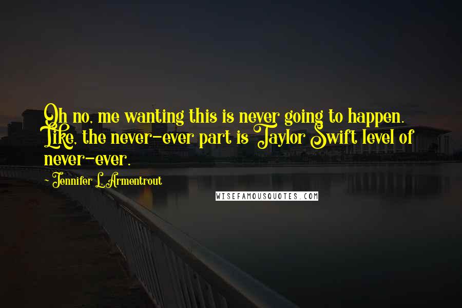 Jennifer L. Armentrout Quotes: Oh no, me wanting this is never going to happen. Like, the never-ever part is Taylor Swift level of never-ever.