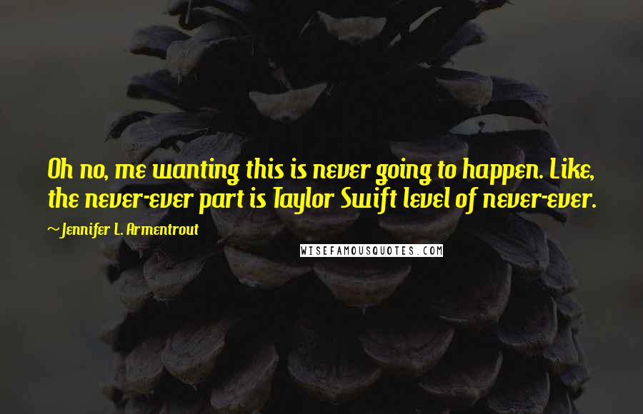 Jennifer L. Armentrout Quotes: Oh no, me wanting this is never going to happen. Like, the never-ever part is Taylor Swift level of never-ever.