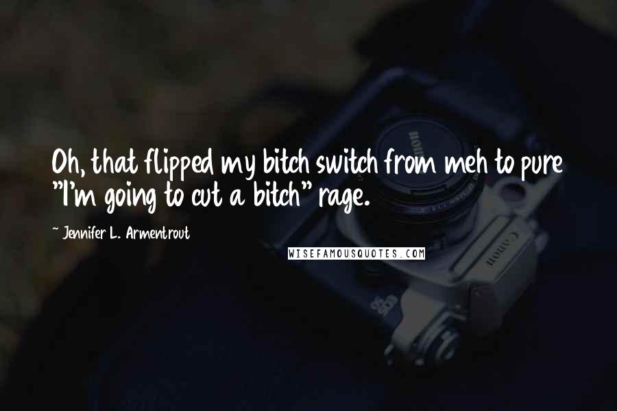 Jennifer L. Armentrout Quotes: Oh, that flipped my bitch switch from meh to pure "I'm going to cut a bitch" rage.