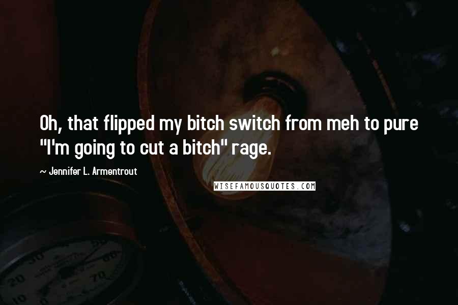 Jennifer L. Armentrout Quotes: Oh, that flipped my bitch switch from meh to pure "I'm going to cut a bitch" rage.