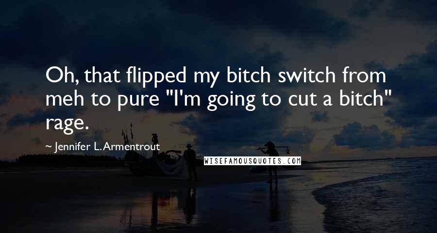 Jennifer L. Armentrout Quotes: Oh, that flipped my bitch switch from meh to pure "I'm going to cut a bitch" rage.