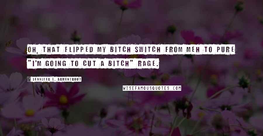 Jennifer L. Armentrout Quotes: Oh, that flipped my bitch switch from meh to pure "I'm going to cut a bitch" rage.