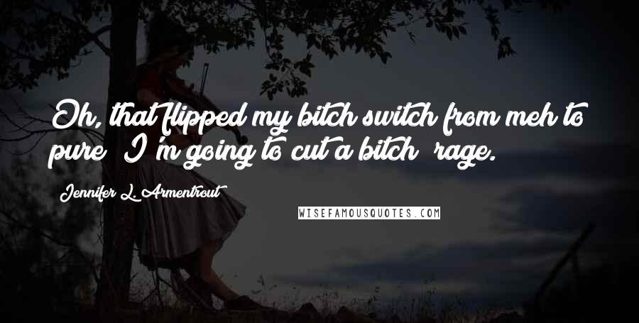 Jennifer L. Armentrout Quotes: Oh, that flipped my bitch switch from meh to pure "I'm going to cut a bitch" rage.