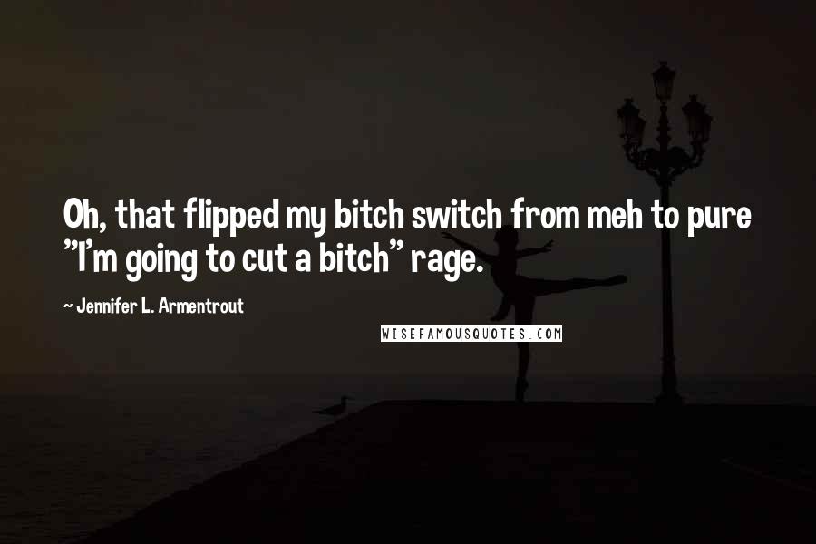 Jennifer L. Armentrout Quotes: Oh, that flipped my bitch switch from meh to pure "I'm going to cut a bitch" rage.