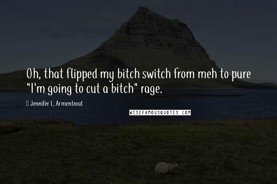 Jennifer L. Armentrout Quotes: Oh, that flipped my bitch switch from meh to pure "I'm going to cut a bitch" rage.