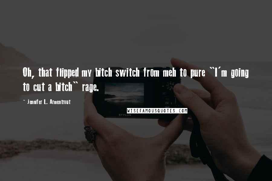 Jennifer L. Armentrout Quotes: Oh, that flipped my bitch switch from meh to pure "I'm going to cut a bitch" rage.