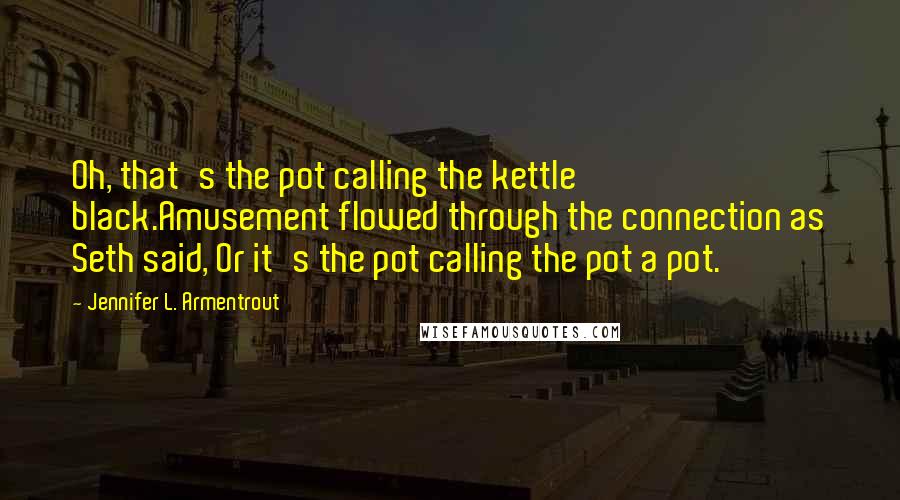 Jennifer L. Armentrout Quotes: Oh, that's the pot calling the kettle black.Amusement flowed through the connection as Seth said, Or it's the pot calling the pot a pot.