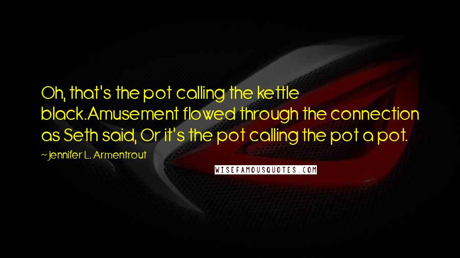 Jennifer L. Armentrout Quotes: Oh, that's the pot calling the kettle black.Amusement flowed through the connection as Seth said, Or it's the pot calling the pot a pot.