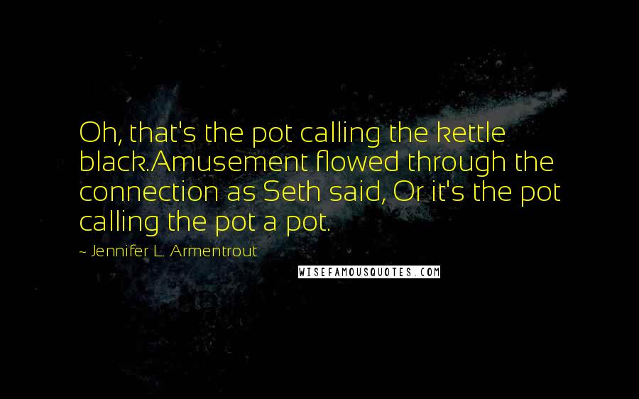 Jennifer L. Armentrout Quotes: Oh, that's the pot calling the kettle black.Amusement flowed through the connection as Seth said, Or it's the pot calling the pot a pot.