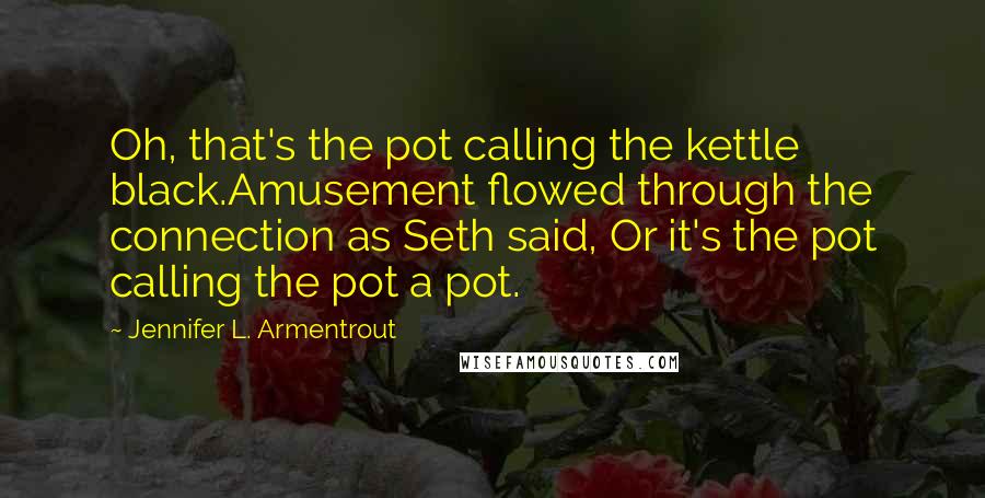 Jennifer L. Armentrout Quotes: Oh, that's the pot calling the kettle black.Amusement flowed through the connection as Seth said, Or it's the pot calling the pot a pot.