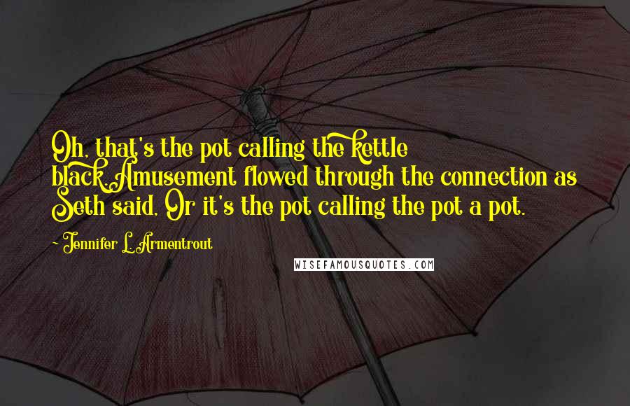 Jennifer L. Armentrout Quotes: Oh, that's the pot calling the kettle black.Amusement flowed through the connection as Seth said, Or it's the pot calling the pot a pot.