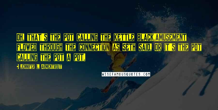 Jennifer L. Armentrout Quotes: Oh, that's the pot calling the kettle black.Amusement flowed through the connection as Seth said, Or it's the pot calling the pot a pot.