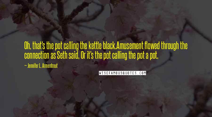 Jennifer L. Armentrout Quotes: Oh, that's the pot calling the kettle black.Amusement flowed through the connection as Seth said, Or it's the pot calling the pot a pot.