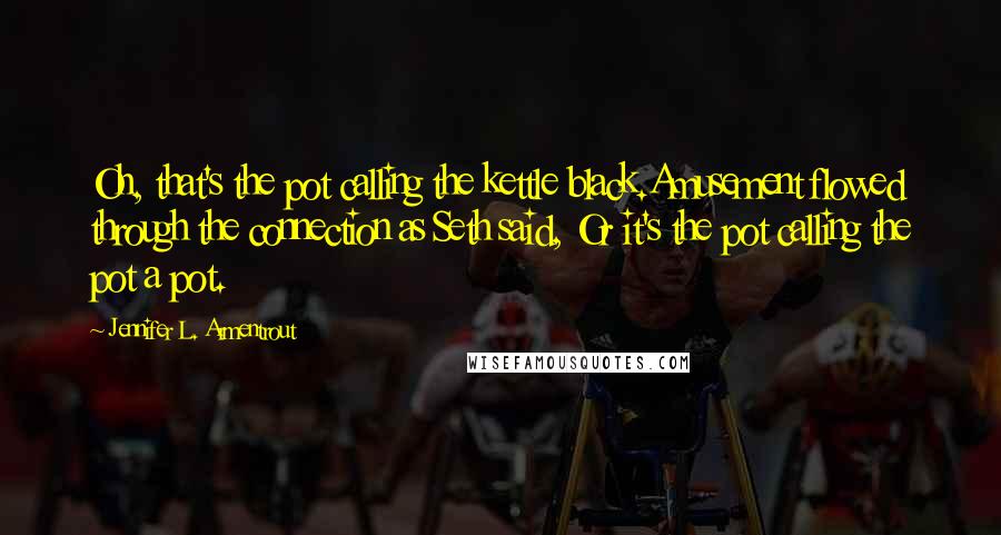 Jennifer L. Armentrout Quotes: Oh, that's the pot calling the kettle black.Amusement flowed through the connection as Seth said, Or it's the pot calling the pot a pot.