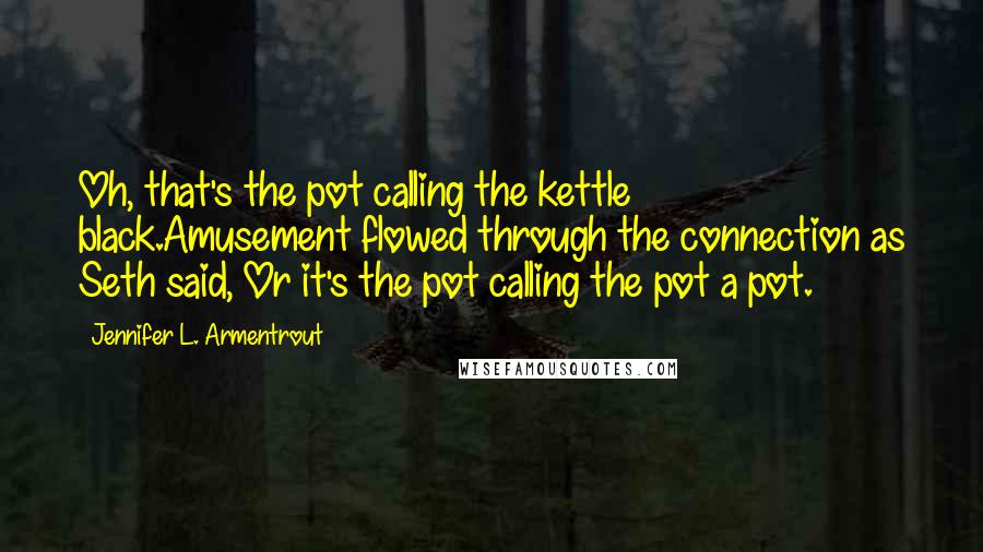 Jennifer L. Armentrout Quotes: Oh, that's the pot calling the kettle black.Amusement flowed through the connection as Seth said, Or it's the pot calling the pot a pot.