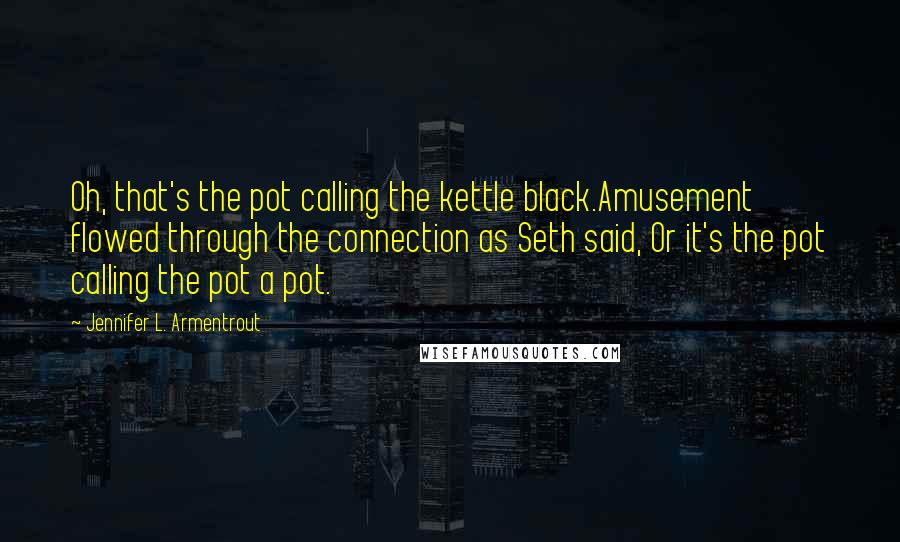 Jennifer L. Armentrout Quotes: Oh, that's the pot calling the kettle black.Amusement flowed through the connection as Seth said, Or it's the pot calling the pot a pot.