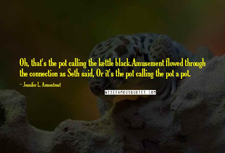 Jennifer L. Armentrout Quotes: Oh, that's the pot calling the kettle black.Amusement flowed through the connection as Seth said, Or it's the pot calling the pot a pot.