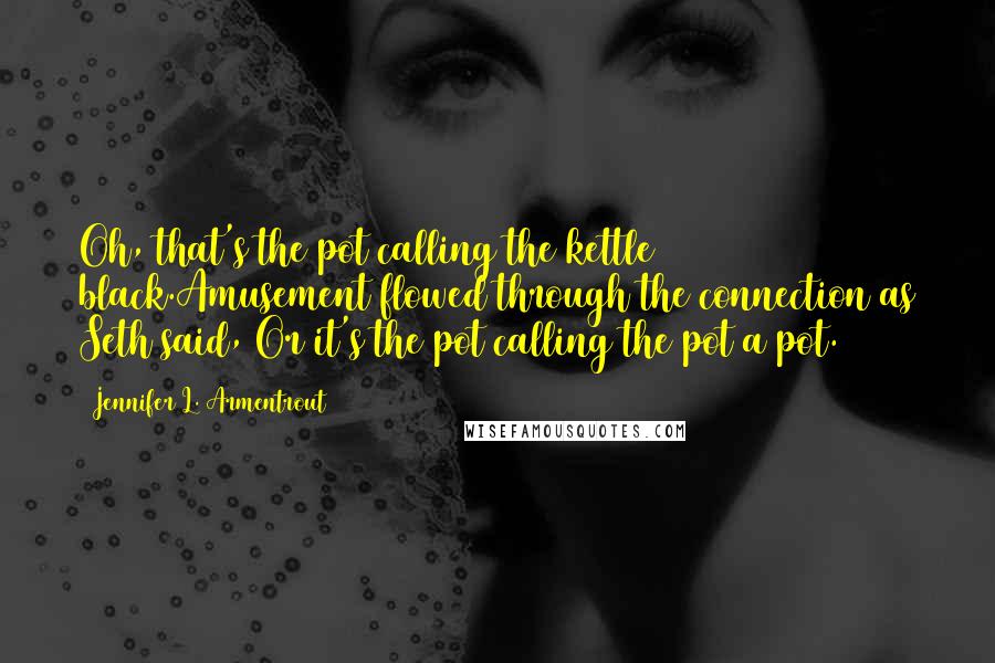 Jennifer L. Armentrout Quotes: Oh, that's the pot calling the kettle black.Amusement flowed through the connection as Seth said, Or it's the pot calling the pot a pot.