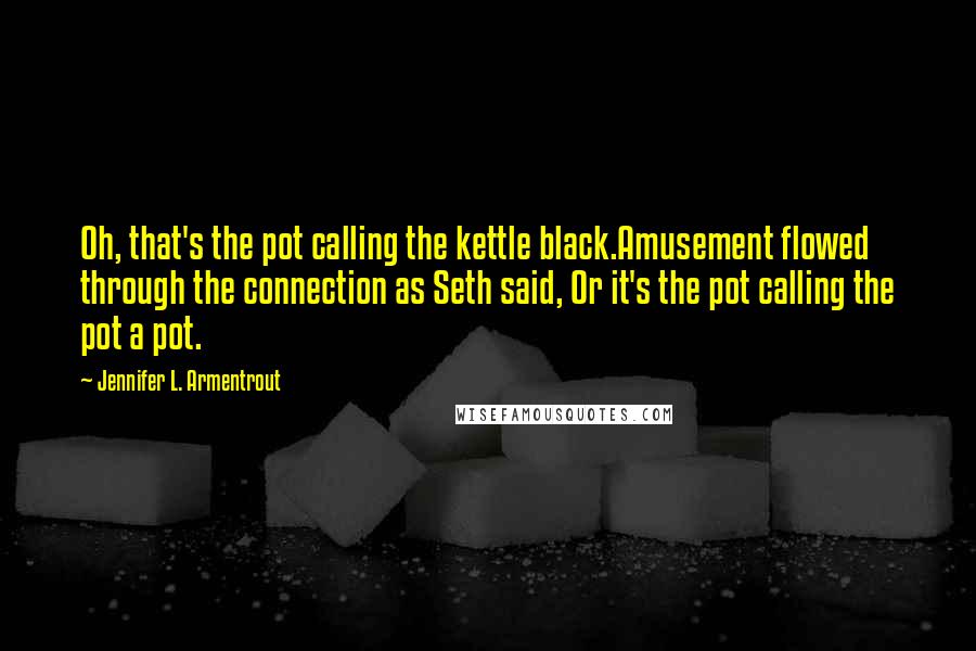 Jennifer L. Armentrout Quotes: Oh, that's the pot calling the kettle black.Amusement flowed through the connection as Seth said, Or it's the pot calling the pot a pot.