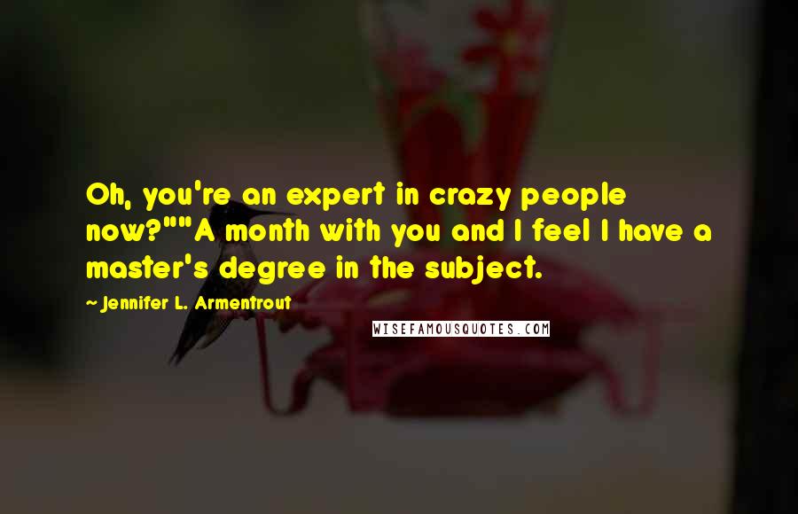 Jennifer L. Armentrout Quotes: Oh, you're an expert in crazy people now?""A month with you and I feel I have a master's degree in the subject.