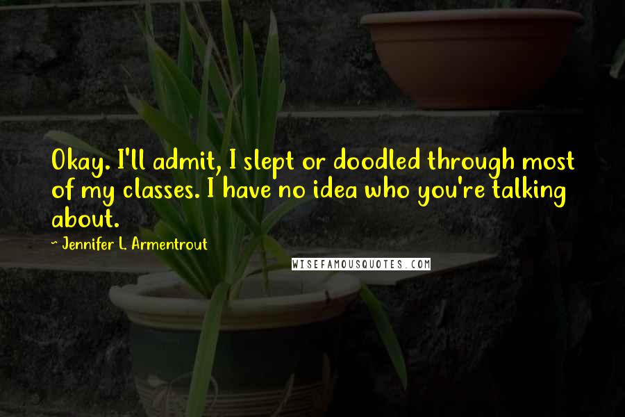 Jennifer L. Armentrout Quotes: Okay. I'll admit, I slept or doodled through most of my classes. I have no idea who you're talking about.