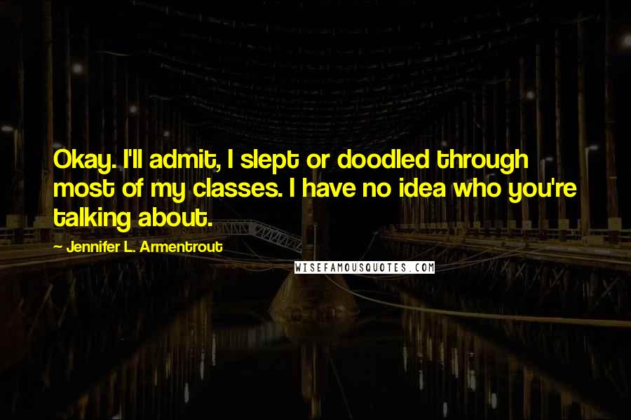 Jennifer L. Armentrout Quotes: Okay. I'll admit, I slept or doodled through most of my classes. I have no idea who you're talking about.