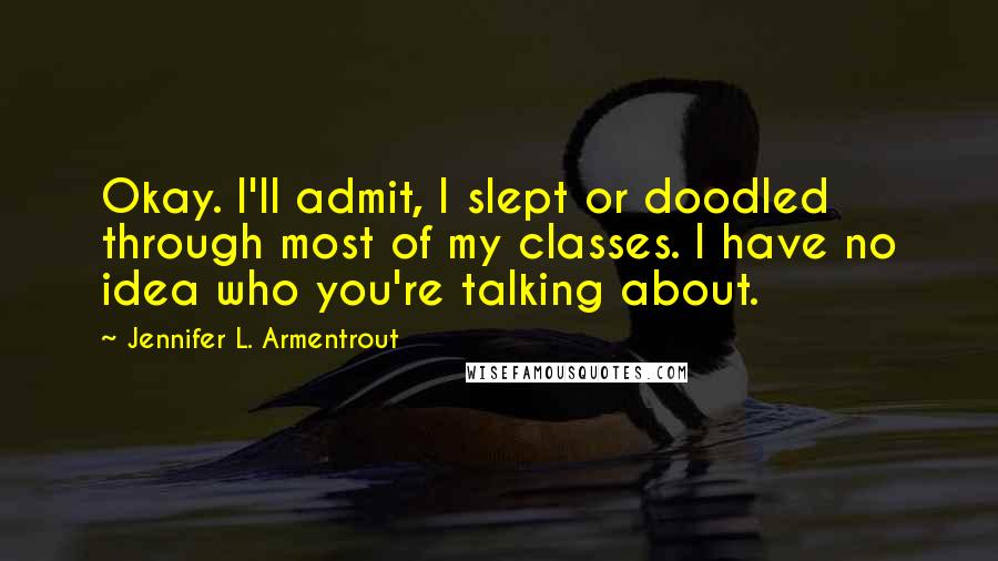Jennifer L. Armentrout Quotes: Okay. I'll admit, I slept or doodled through most of my classes. I have no idea who you're talking about.