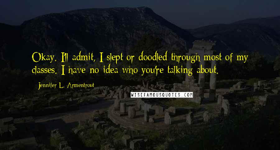 Jennifer L. Armentrout Quotes: Okay. I'll admit, I slept or doodled through most of my classes. I have no idea who you're talking about.
