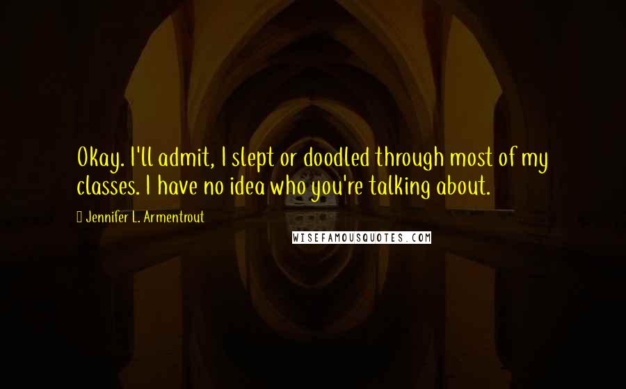 Jennifer L. Armentrout Quotes: Okay. I'll admit, I slept or doodled through most of my classes. I have no idea who you're talking about.