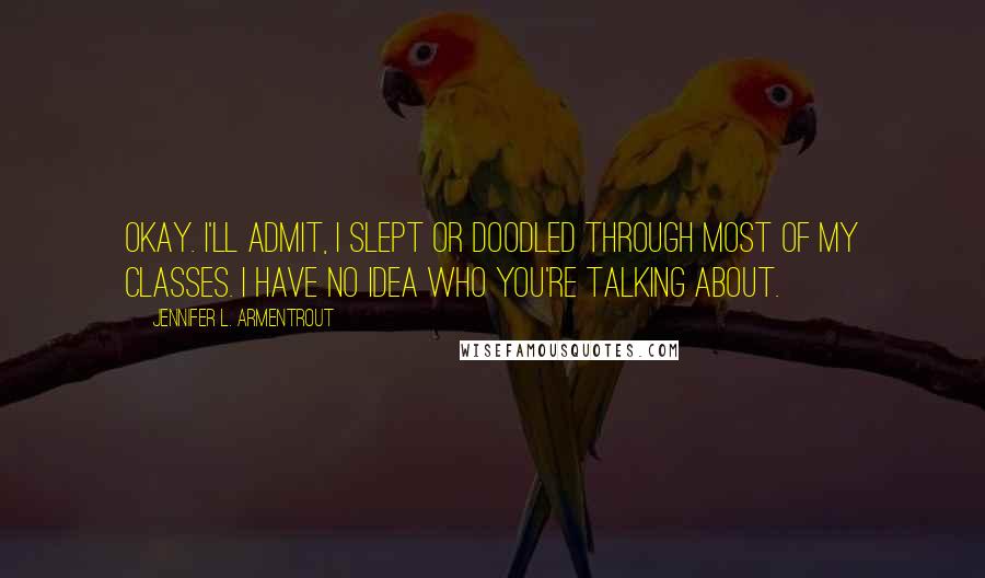 Jennifer L. Armentrout Quotes: Okay. I'll admit, I slept or doodled through most of my classes. I have no idea who you're talking about.