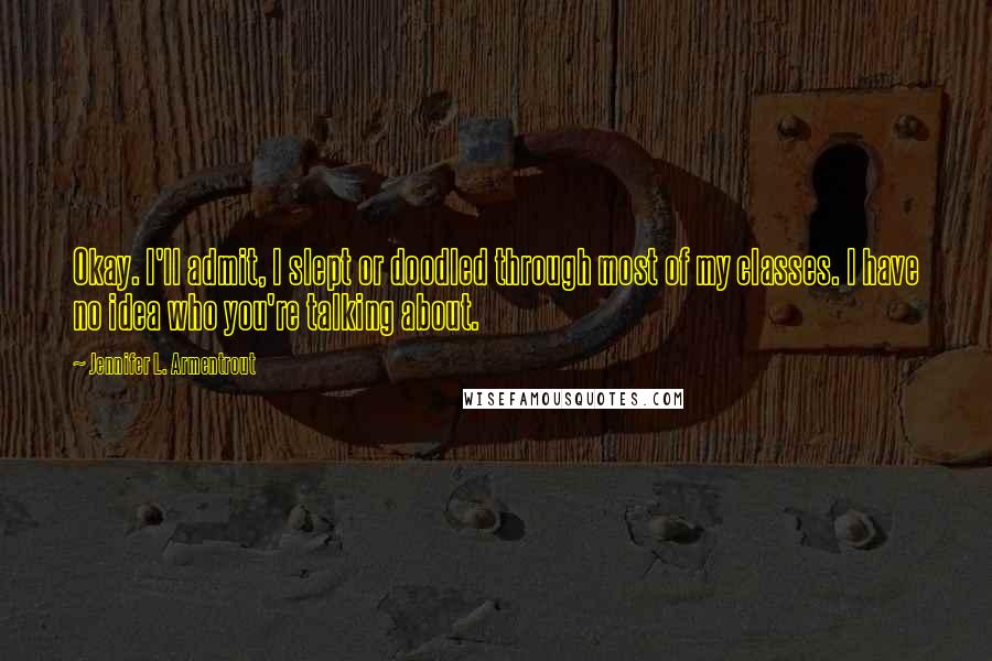 Jennifer L. Armentrout Quotes: Okay. I'll admit, I slept or doodled through most of my classes. I have no idea who you're talking about.