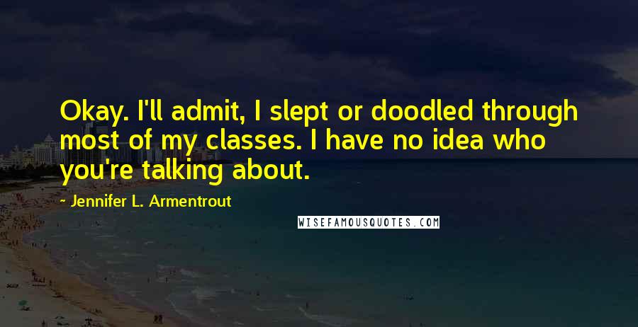 Jennifer L. Armentrout Quotes: Okay. I'll admit, I slept or doodled through most of my classes. I have no idea who you're talking about.