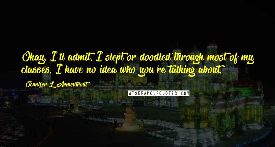 Jennifer L. Armentrout Quotes: Okay. I'll admit, I slept or doodled through most of my classes. I have no idea who you're talking about.