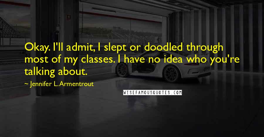 Jennifer L. Armentrout Quotes: Okay. I'll admit, I slept or doodled through most of my classes. I have no idea who you're talking about.