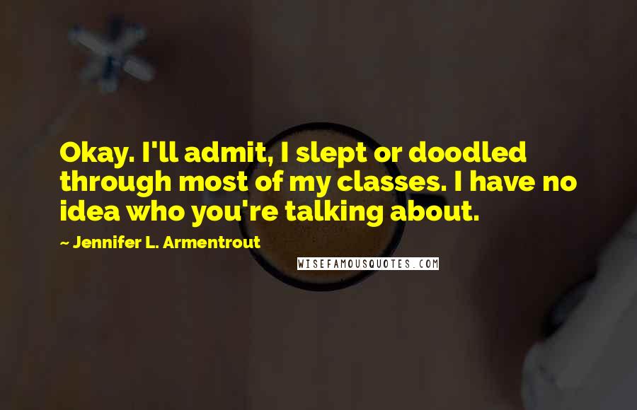 Jennifer L. Armentrout Quotes: Okay. I'll admit, I slept or doodled through most of my classes. I have no idea who you're talking about.