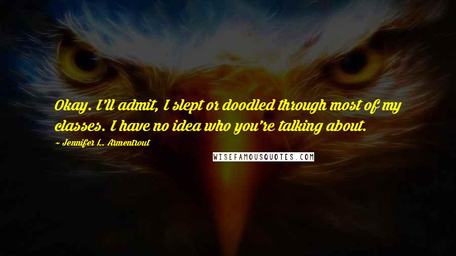 Jennifer L. Armentrout Quotes: Okay. I'll admit, I slept or doodled through most of my classes. I have no idea who you're talking about.