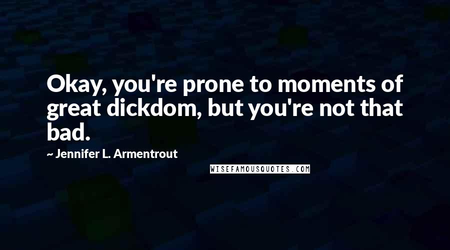 Jennifer L. Armentrout Quotes: Okay, you're prone to moments of great dickdom, but you're not that bad.