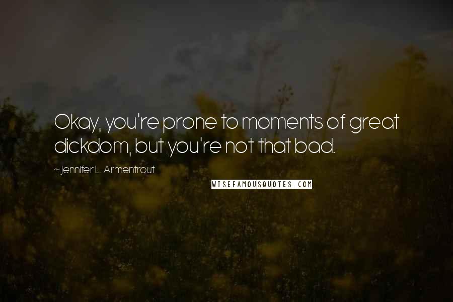 Jennifer L. Armentrout Quotes: Okay, you're prone to moments of great dickdom, but you're not that bad.