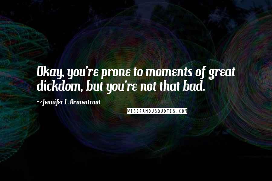 Jennifer L. Armentrout Quotes: Okay, you're prone to moments of great dickdom, but you're not that bad.