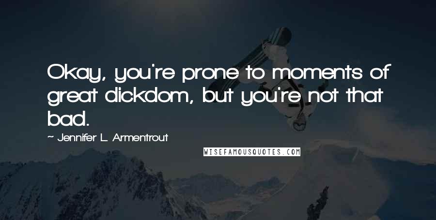 Jennifer L. Armentrout Quotes: Okay, you're prone to moments of great dickdom, but you're not that bad.