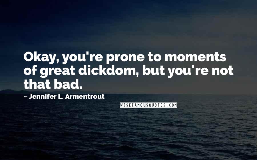 Jennifer L. Armentrout Quotes: Okay, you're prone to moments of great dickdom, but you're not that bad.