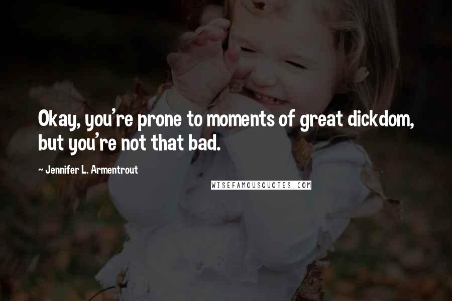 Jennifer L. Armentrout Quotes: Okay, you're prone to moments of great dickdom, but you're not that bad.